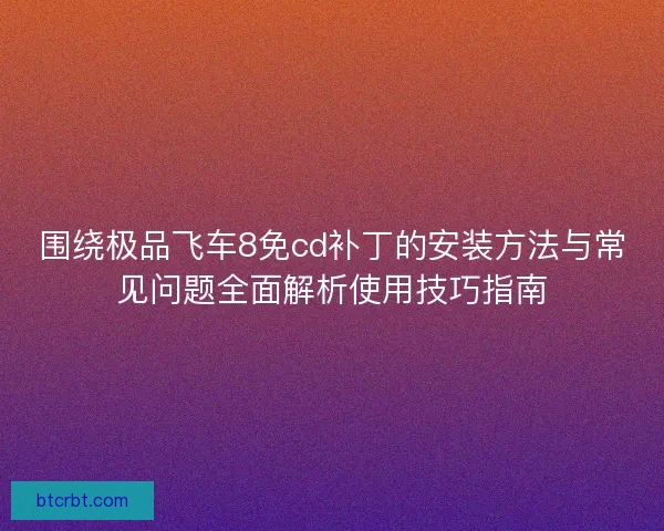 围绕极品飞车8免cd补丁的安装方法与常见问题全面解析使用技巧指南