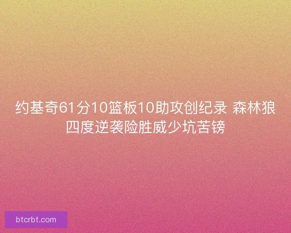 约基奇61分10篮板10助攻创纪录 森林狼四度逆袭险胜威少坑苦镑