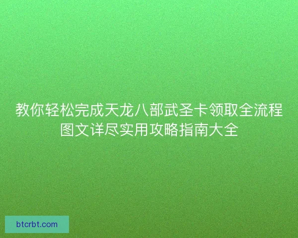 教你轻松完成天龙八部武圣卡领取全流程图文详尽实用攻略指南大全