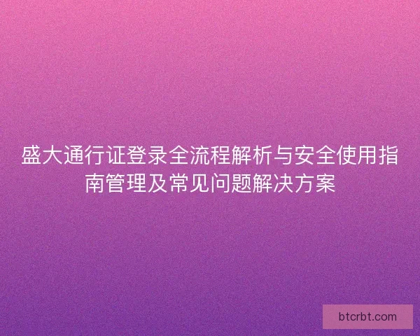 盛大通行证登录全流程解析与安全使用指南管理及常见问题解决方案