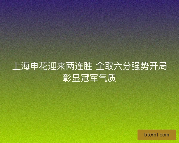 上海申花迎来两连胜 全取六分强势开局彰显冠军气质