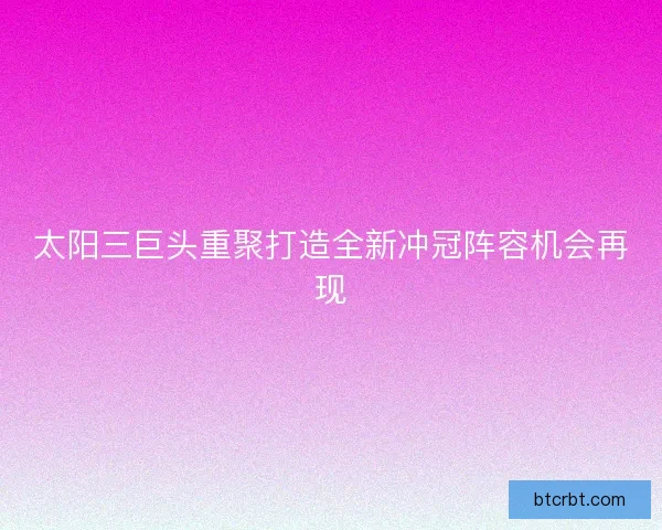 太阳三巨头重聚打造全新冲冠阵容机会再现