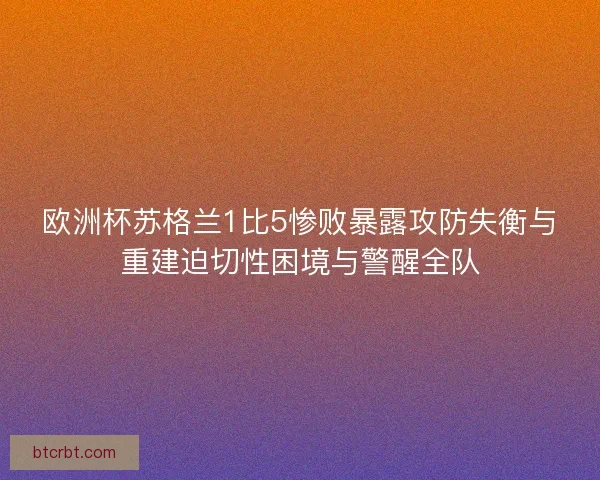 欧洲杯苏格兰1比5惨败暴露攻防失衡与重建迫切性困境与警醒全队