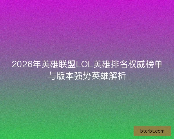 2026年英雄联盟LOL英雄排名权威榜单与版本强势英雄解析