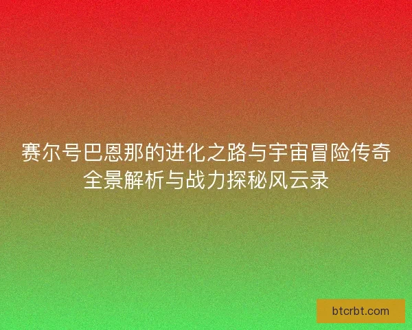 赛尔号巴恩那的进化之路与宇宙冒险传奇全景解析与战力探秘风云录