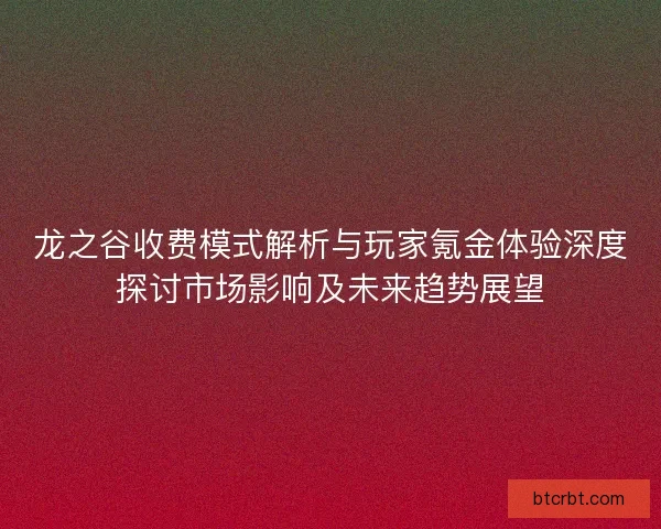 龙之谷收费模式解析与玩家氪金体验深度探讨市场影响及未来趋势展望