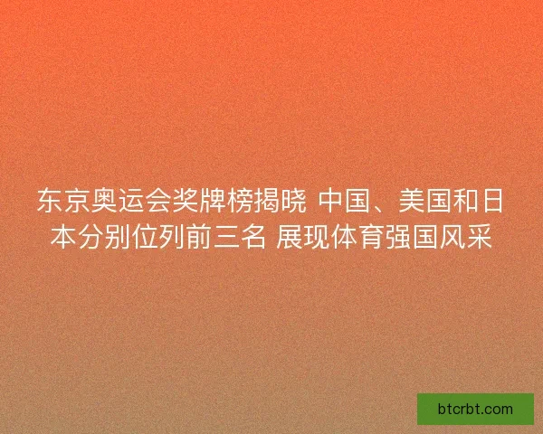 东京奥运会奖牌榜揭晓 中国、美国和日本分别位列前三名 展现体育强国风采