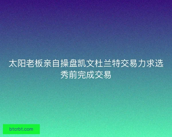 太阳老板亲自操盘凯文杜兰特交易力求选秀前完成交易