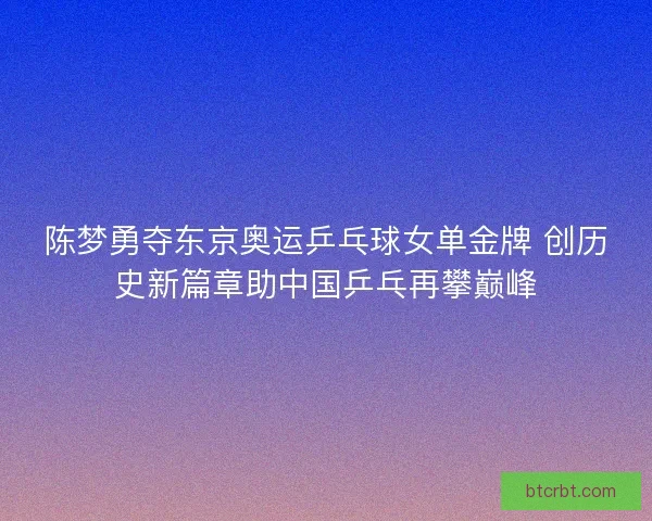陈梦勇夺东京奥运乒乓球女单金牌 创历史新篇章助中国乒乓再攀巅峰