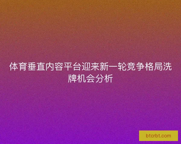 体育垂直内容平台迎来新一轮竞争格局洗牌机会分析