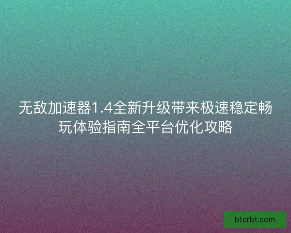 无敌加速器1.4全新升级带来极速稳定畅玩体验指南全平台优化攻略